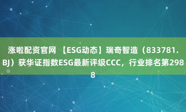 涨啦配资官网 【ESG动态】瑞奇智造（833781.BJ）获华证指数ESG最新评级CCC，行业排名第298