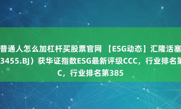 普通人怎么加杠杆买股票官网 【ESG动态】汇隆活塞（833455.BJ）获华证指数ESG最新评级CCC，行业排名第385