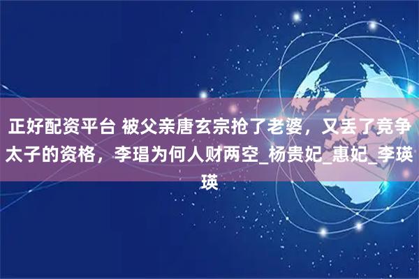 正好配资平台 被父亲唐玄宗抢了老婆，又丢了竞争太子的资格，李琩为何人财两空_杨贵妃_惠妃_李瑛