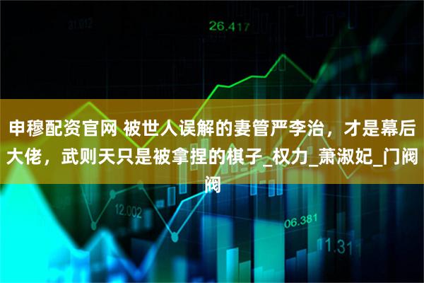 申穆配资官网 被世人误解的妻管严李治，才是幕后大佬，武则天只是被拿捏的棋子_权力_萧淑妃_门阀