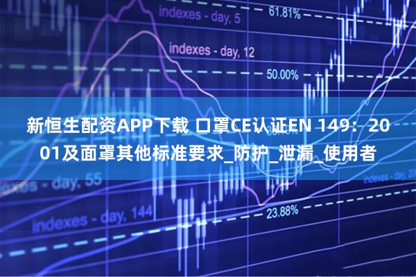 新恒生配资APP下载 口罩CE认证EN 149：2001及面罩其他标准要求_防护_泄漏_使用者