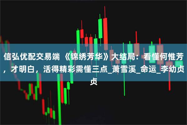 信弘优配交易端 《锦绣芳华》大结局：看懂何惟芳，才明白，活得精彩需懂三点_萧雪溪_命运_李幼贞