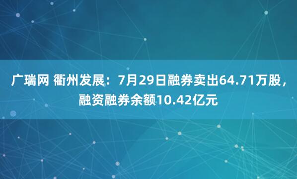 广瑞网 衢州发展：7月29日融券卖出64.71万股，融资融券余额10.42亿元