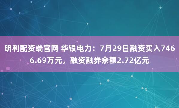明利配资端官网 华银电力：7月29日融资买入7466.69万元，融资融券余额2.72亿元