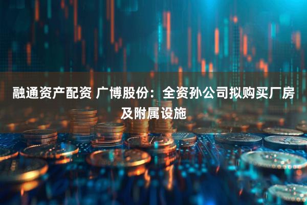 融通资产配资 广博股份：全资孙公司拟购买厂房及附属设施