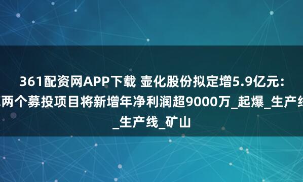 361配资网APP下载 壶化股份拟定增5.9亿元：据测算两个募投项目将新增年净利润超9000万_起爆_生产线_矿山