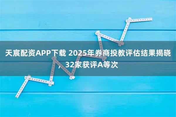 天宸配资APP下载 2025年券商投教评估结果揭晓，32家获评A等次