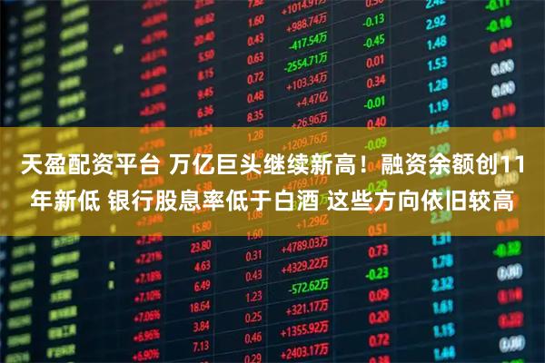 天盈配资平台 万亿巨头继续新高！融资余额创11年新低 银行股息率低于白酒 这些方向依旧较高