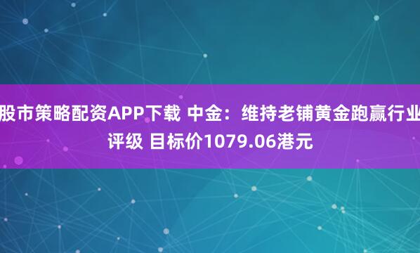 股市策略配资APP下载 中金：维持老铺黄金跑赢行业评级 目标价1079.06港元