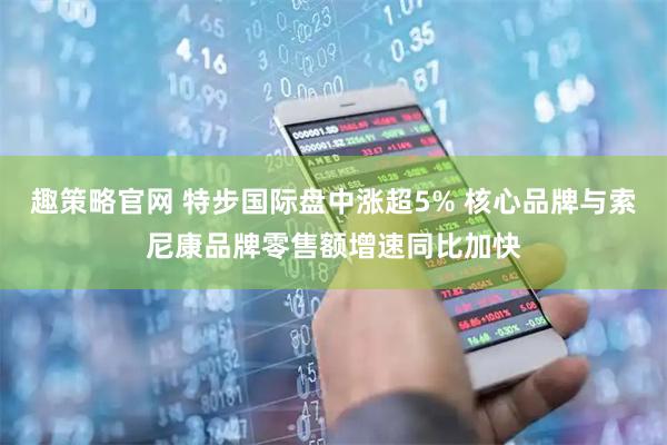 趣策略官网 特步国际盘中涨超5% 核心品牌与索尼康品牌零售额增速同比加快