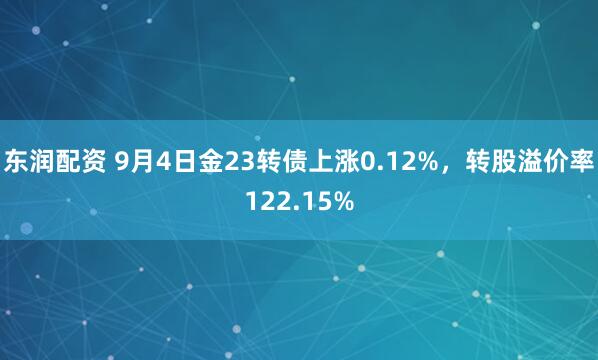 东润配资 9月4日金23转债上涨0.12%，转股溢价率122.15%