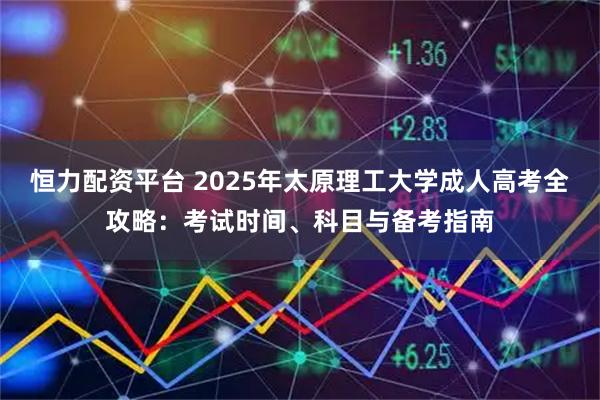 恒力配资平台 2025年太原理工大学成人高考全攻略：考试时间、科目与备考指南