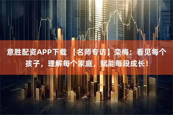 意胜配资APP下载 【名师专访】栾梅：看见每个孩子，理解每个家庭，赋能每段成长！
