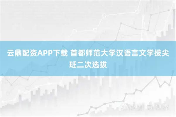 云鼎配资APP下载 首都师范大学汉语言文学拔尖班二次选拔