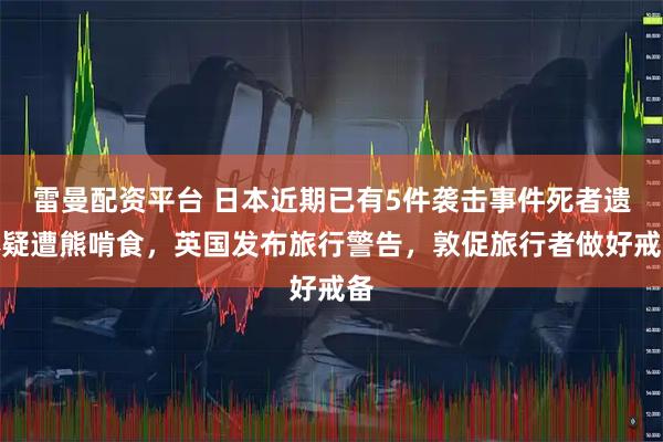 雷曼配资平台 日本近期已有5件袭击事件死者遗体疑遭熊啃食,英国发布旅行警告,敦促旅行者做好戒备