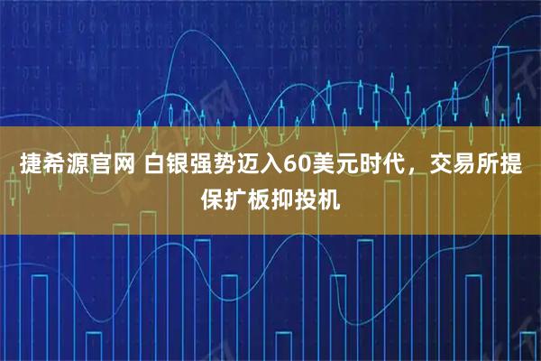 捷希源官网 白银强势迈入60美元时代,交易所提保扩板抑投机