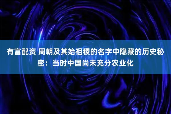 有富配资 周朝及其始祖稷的名字中隐藏的历史秘密：当时中国尚未充分农业化
