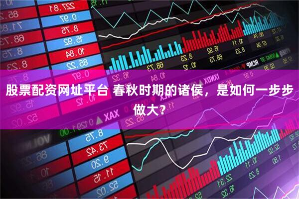 股票配资网址平台 春秋时期的诸侯，是如何一步步做大？