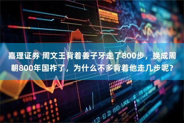 嘉理证券 周文王背着姜子牙走了800步，换成周朝800年国祚了，为什么不多背着他走几步呢？