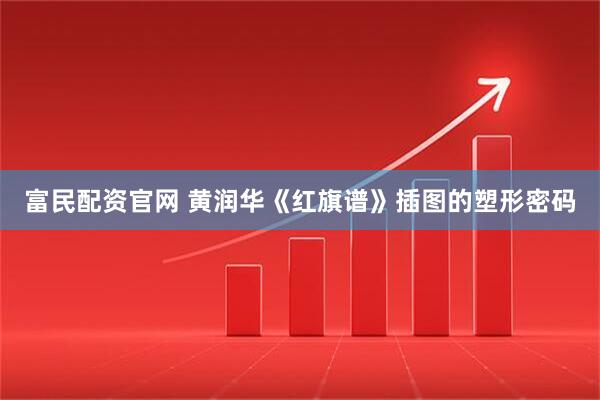 富民配资官网 黄润华《红旗谱》插图的塑形密码