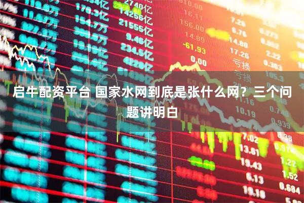 启牛配资平台 国家水网到底是张什么网？三个问题讲明白